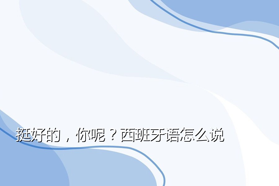 挺好的，你呢？西班牙语怎么说