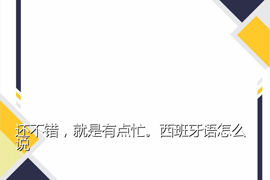 还不错，就是有点忙。西班牙语怎么说