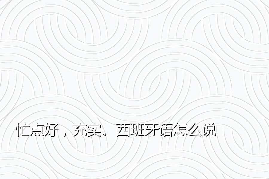 忙点好，充实。西班牙语怎么说