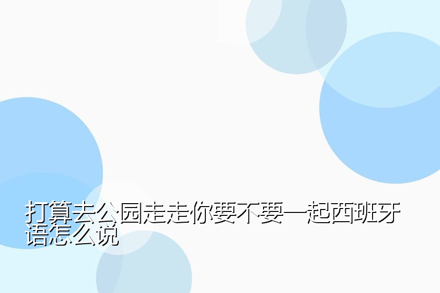 打算去公园走走你要不要一起西班牙语怎么说